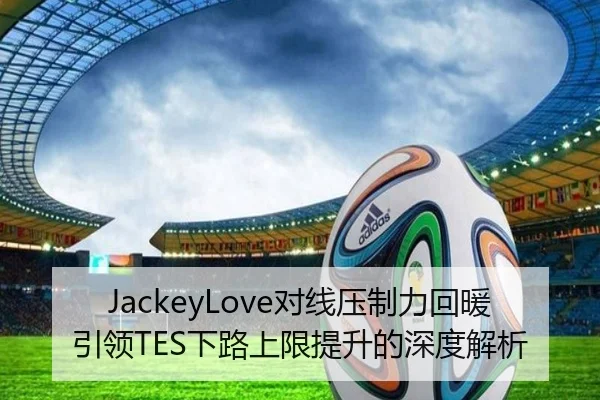 JackeyLove对线压制力回暖引领TES下路上限提升的深度解析